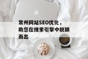 常州网站SEO优化，助您在搜索引擎中脱颖而出