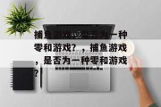 捕鱼游戏,是否为一种零和游戏?,捕鱼游戏,是否为一种零和游戏? 捕鱼游戏,是否为一种零和游戏?,捕鱼游戏,是否为一种零和游戏?