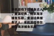 单机游戏下载捕鱼达人，重温经典，畅享海洋捕鱼乐趣，重温经典捕鱼达人，单机游戏带你畅享海洋捕鱼乐趣