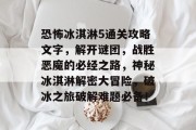 恐怖冰淇淋5通关攻略文字,解开谜团,战胜恶魔的必经之路,神秘冰淇淋解密大冒险,破冰之旅破解难题必备! 恐怖冰淇淋5通关攻略文字,解开谜团,战胜恶魔的必经之路,神秘冰淇淋解密大冒险,破冰之旅破解难题必备!