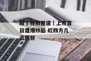 股巿特别报道｜上市首日遭爆炒后 红四方几近腰斩