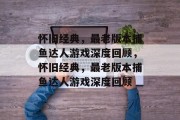 怀旧经典，最老版本捕鱼达人游戏深度回顾，怀旧经典，最老版本捕鱼达人游戏深度回顾