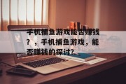 手机捕鱼游戏能否赚钱?,手机捕鱼游戏,能否赚钱的探讨? 手机捕鱼游戏能否赚钱?,手机捕鱼游戏,能否赚钱的探讨?