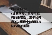 ChessTitans通关攻略，策略与技巧的重要性，高手如何通关？棋道中的策略与技巧至关重要！