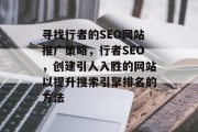 寻找行者的SEO网站推广策略,行者SEO,创建引人入胜的网站以提升搜索引擎排名的方法 寻找行者的SEO网站推广策略,行者SEO,创建引人入胜的网站以提升搜索引擎排名的方法