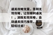 通关攻略文案，告别无效攻略，让你顺利通关！，消除无效攻略，自动通关技巧推荐，帮你轻松过关!