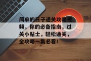 简单的日子通关攻略视频，你的必备指南，过关小贴士，轻松通关，全攻略一集必看！