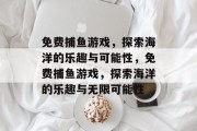 免费捕鱼游戏,探索海洋的乐趣与可能性,免费捕鱼游戏,探索海洋的乐趣与无限可能性 免费捕鱼游戏,探索海洋的乐趣与可能性,免费捕鱼游戏,探索海洋的乐趣与无限可能性
