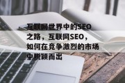 互联网世界中的SEO之路,互联网SEO,如何在竞争激烈的市场中脱颖而出 互联网世界中的SEO之路,互联网SEO,如何在竞争激烈的市场中脱颖而出