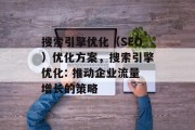 搜索引擎优化(SEO)优化方案,搜索引擎优化: 推动企业流量增长的策略 搜索引擎优化(SEO)优化方案,搜索引擎优化: 推动企业流量增长的策略