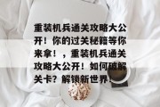重装机兵通关攻略大公开!你的过关秘籍等你来拿!,重装机兵通关攻略大公开!如何破解关卡?解锁新世界!