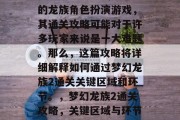 梦幻龙族2是一款大型的龙族角色扮演游戏,其通关攻略可能对于许多玩家来说是一大难题。那么,这篇攻略将详细解释如何通过梦幻龙族2通关关键区域和环节。,梦幻龙族2通关攻略,关键区域与环节解析 梦幻龙族2是一款大型的龙族角色扮演游戏,其通关攻略可能对于许多玩家来说是一大难题。那么,这篇攻略将详细解释如何通过梦幻龙族2通关关键区域和环节。,梦幻龙族2通关攻略,关键区域与环节解析