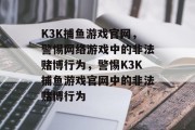K3K捕鱼游戏官网，警惕网络游戏中的非法赌博行为，警惕K3K捕鱼游戏官网中的非法赌博行为