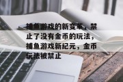 捕鱼游戏的新变革,禁止了没有金币的玩法,捕鱼游戏新纪元,金币玩法被禁止 捕鱼游戏的新变革,禁止了没有金币的玩法,捕鱼游戏新纪元,金币玩法被禁止