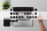 乐乐捕鱼游戏，是否需要充值？一文解析，乐乐捕鱼游戏，充值与否的解析