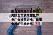 捕鱼游戏免广告体验，无限金币的乐趣世界，免广告捕鱼游戏，无限金币的乐趣世界