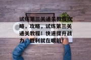 试炼第三关通关教程攻略,攻略,试炼第三关通关教程!快速提升战力,胜利就在眼前!