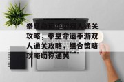 拳皇命运手游双人通关攻略,拳皇命运手游双人通关攻略,组合策略攻略助你通关