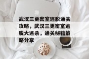 武汉三更密室逃脱通关攻略，武汉三更密室逃脱大逃杀，通关秘籍策略分享