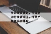 旅游流量网站，引领旅游行业新潮流，打造个性化旅游体验