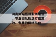河南网站搭建服务电话，专业团队助您打造高效、专业的网络平台