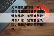 无锡捕鱼游戏机厂家,警惕非法游戏机制造的潜在风险,无锡捕鱼游戏机厂家,警惕潜在风险,确保合规制造游戏机 无锡捕鱼游戏机厂家,警惕非法游戏机制造的潜在风险,无锡捕鱼游戏机厂家,警惕潜在风险,确保合规制造游戏机