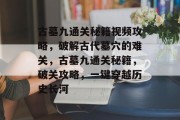 古墓九通关秘籍视频攻略，破解古代墓穴的难关，古墓九通关秘籍，破关攻略，一键穿越历史长河