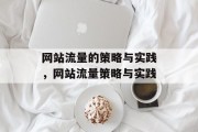 网站流量的策略与实践,网站流量策略与实践 网站流量的策略与实践,网站流量策略与实践