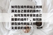 如何在插件网站上找到满足自己需求的插件？，如何发现并安装自己需要的插件？，如何快速在插件网站上找到满足需求的插件？