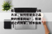 搭建博客网站的技巧和方法，如何搭建自己品牌的博客网站？，搭建自己的博客，技术指南