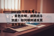 purple攻略通关,紫色攻略,通勤战斗到底!如何顺利通关紫装大冒险?