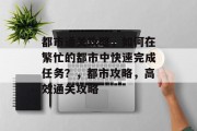 都市通关攻略，如何在繁忙的都市中快速完成任务？，都市攻略，高效通关攻略