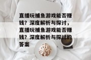 直播玩捕鱼游戏能否赚钱?深度解析与探讨,直播玩捕鱼游戏能否赚钱?深度解析与探讨的答案 直播玩捕鱼游戏能否赚钱?深度解析与探讨,直播玩捕鱼游戏能否赚钱?深度解析与探讨的答案
