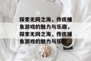 探索无网之海,传统捕鱼游戏的魅力与乐趣,探索无网之海,传统捕鱼游戏的魅力与乐趣 探索无网之海,传统捕鱼游戏的魅力与乐趣,探索无网之海,传统捕鱼游戏的魅力与乐趣