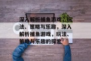 深入解析捕鱼游戏，玩法、策略与乐趣，深入解析捕鱼游戏，玩法、策略与乐趣的探索