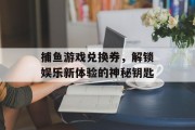 捕鱼游戏兑换券，解锁娱乐新体验的神秘钥匙