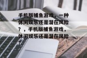 手机版捕鱼游戏,一种休闲娱乐还是潜在风险?,手机版捕鱼游戏,休闲娱乐还是潜在风险? 手机版捕鱼游戏,一种休闲娱乐还是潜在风险?,手机版捕鱼游戏,休闲娱乐还是潜在风险?