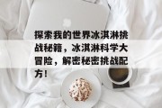 探索我的世界冰淇淋挑战秘籍,冰淇淋科学大冒险,解密秘密挑战配方!