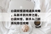 口袋妖怪游戏通关攻略,从新手到大神之路,口袋妖怪,新手入门到高玩路径攻略