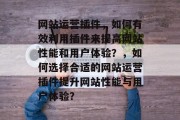 网站运营插件，如何有效利用插件来提高网站性能和用户体验？，如何选择合适的网站运营插件提升网站性能与用户体验？