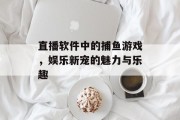 直播软件中的捕鱼游戏，娱乐新宠的魅力与乐趣