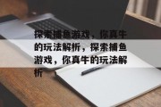 探索捕鱼游戏,你真牛的玩法解析,探索捕鱼游戏,你真牛的玩法解析 探索捕鱼游戏,你真牛的玩法解析,探索捕鱼游戏,你真牛的玩法解析