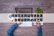 河南信息网站搭建备案，合规运营的必经之路