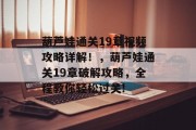葫芦娃通关19章视频攻略详解!,葫芦娃通关19章破解攻略,全程教你轻松过关! 葫芦娃通关19章视频攻略详解!,葫芦娃通关19章破解攻略,全程教你轻松过关!