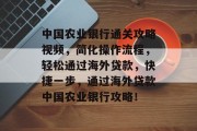 中国农业银行通关攻略视频，简化操作流程，轻松通过海外贷款，快捷一步，通过海外贷款中国农业银行攻略！