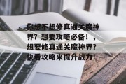 你想不想修真通关魔神界?想要攻略必备!,想要修真通关魔神界?快看攻略来提升战力! 你想不想修真通关魔神界?想要攻略必备!,想要修真通关魔神界?快看攻略来提升战力!