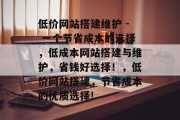 低价网站搭建维护 - 一个节省成本的选择,低成本网站搭建与维护,省钱好选择!,低价网站搭建,节省成本的优质选择!