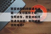 密室逃脱的终极通关秘籍——无尽医院之旅,生死逃生,密室逃脱终极通关秘籍!如何破解住院难题? 密室逃脱的终极通关秘籍——无尽医院之旅,生死逃生,密室逃脱终极通关秘籍!如何破解住院难题?