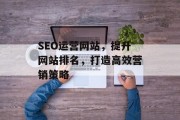 SEO运营网站，提升网站排名，打造高效营销策略