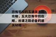恐怖学校的五通关方略攻略,五大恐怖学校攻略,逃课之路必备的通关秘籍 恐怖学校的五通关方略攻略,五大恐怖学校攻略,逃课之路必备的通关秘籍